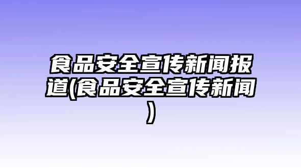 食品安全宣傳新聞報(bào)道(食品安全宣傳新聞)