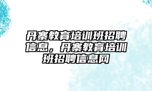 丹寨教育培訓(xùn)班招聘信息，丹寨教育培訓(xùn)班招聘信息網(wǎng)