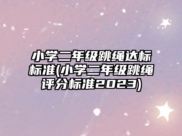 小學(xué)二年級(jí)跳繩達(dá)標(biāo)標(biāo)準(zhǔn)(小學(xué)二年級(jí)跳繩評(píng)分標(biāo)準(zhǔn)2023)