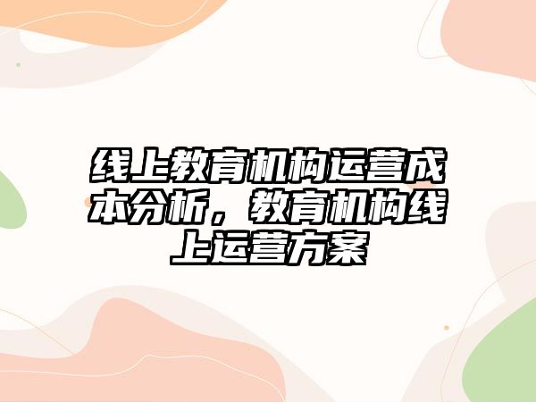 線上教育機構(gòu)運營成本分析，教育機構(gòu)線上運營方案