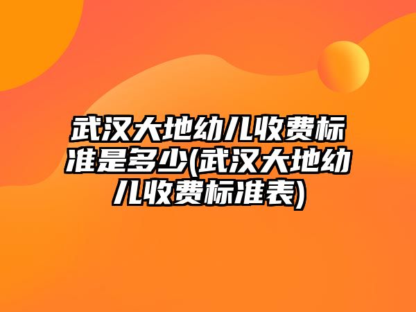 武漢大地幼兒收費標(biāo)準(zhǔn)是多少(武漢大地幼兒收費標(biāo)準(zhǔn)表)