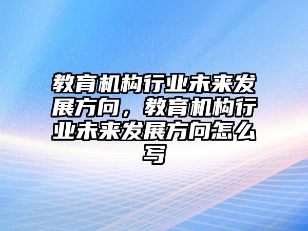 教育機(jī)構(gòu)行業(yè)未來發(fā)展方向，教育機(jī)構(gòu)行業(yè)未來發(fā)展方向怎么寫