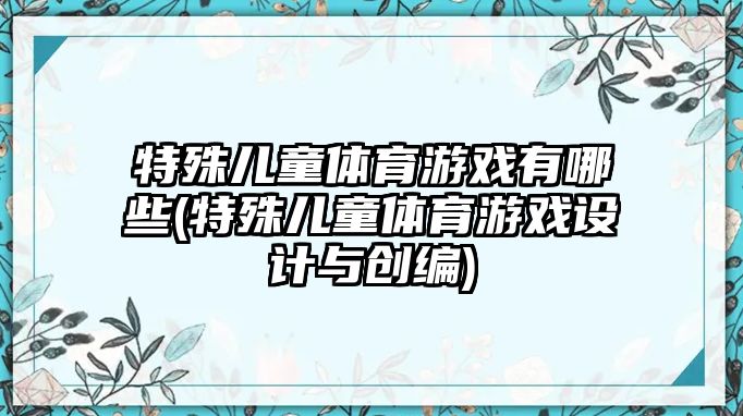 特殊兒童體育游戲有哪些(特殊兒童體育游戲設(shè)計(jì)與創(chuàng)編)