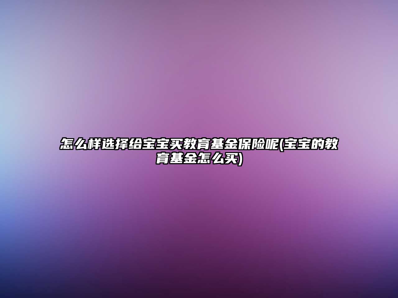 怎么樣選擇給寶寶買教育基金保險呢(寶寶的教育基金怎么買)