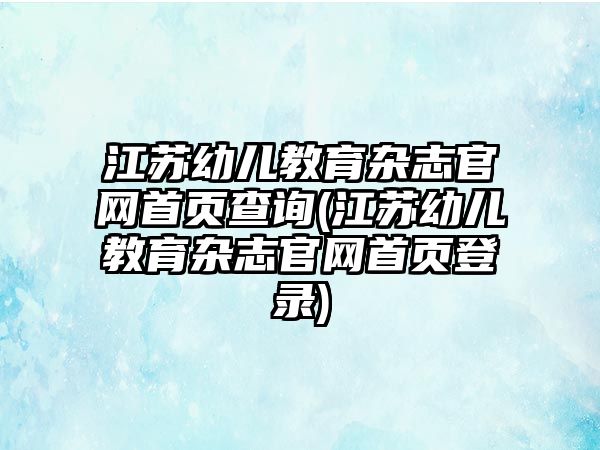 江蘇幼兒教育雜志官網(wǎng)首頁查詢(江蘇幼兒教育雜志官網(wǎng)首頁登錄)