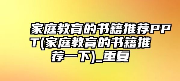 家庭教育的書籍推薦PPT(家庭教育的書籍推薦一下)_重復(fù)