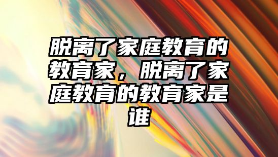 脫離了家庭教育的教育家，脫離了家庭教育的教育家是誰