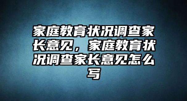 家庭教育狀況調(diào)查家長意見，家庭教育狀況調(diào)查家長意見怎么寫