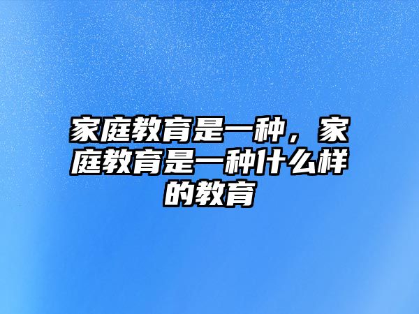 家庭教育是一種，家庭教育是一種什么樣的教育