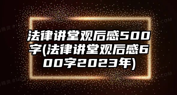 法律講堂觀后感500字(法律講堂觀后感600字2023年)