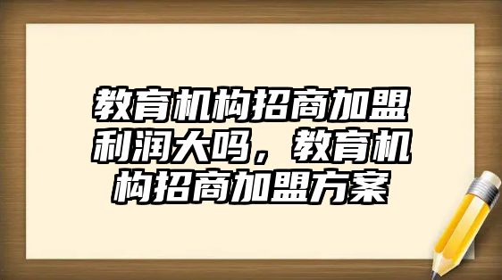 教育機構(gòu)招商加盟利潤大嗎，教育機構(gòu)招商加盟方案