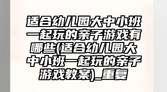 適合幼兒園大中小班一起玩的親子游戲有哪些(適合幼兒園大中小班一起玩的親子游戲教案)_重復