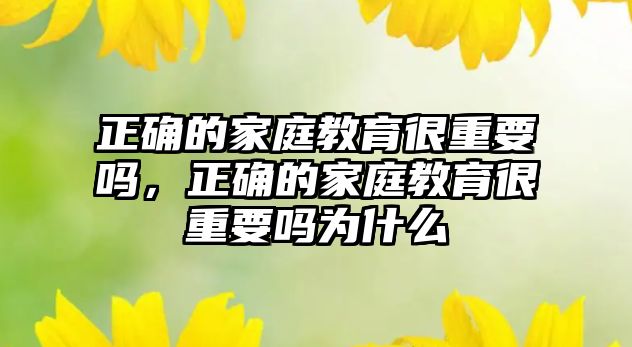 正確的家庭教育很重要嗎，正確的家庭教育很重要嗎為什么