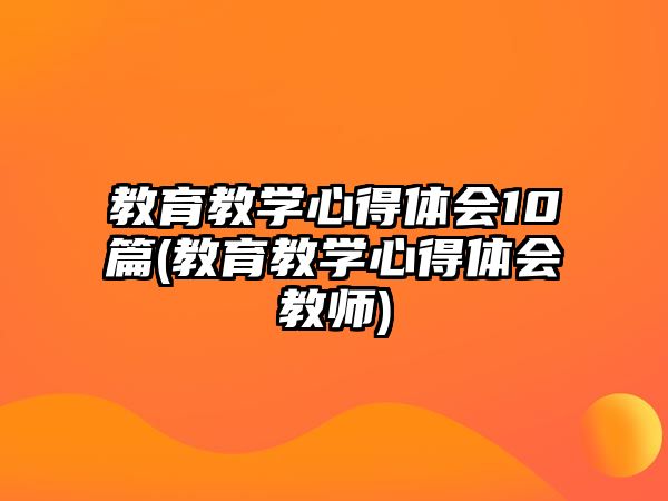 教育教學心得體會10篇(教育教學心得體會教師)