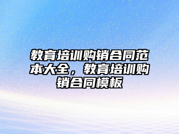 教育培訓購銷合同范本大全，教育培訓購銷合同模板