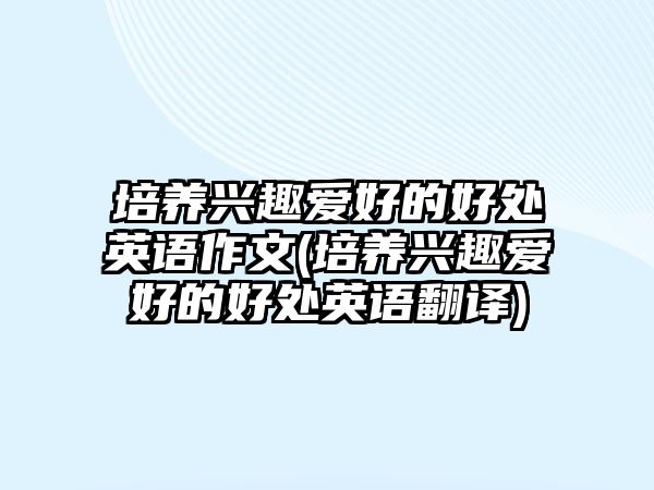 培養(yǎng)興趣愛好的好處英語(yǔ)作文(培養(yǎng)興趣愛好的好處英語(yǔ)翻譯)