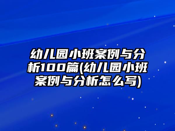 幼兒園小班案例與分析100篇(幼兒園小班案例與分析怎么寫)