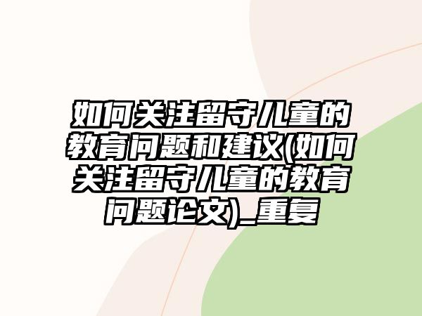 如何關注留守兒童的教育問題和建議(如何關注留守兒童的教育問題論文)_重復