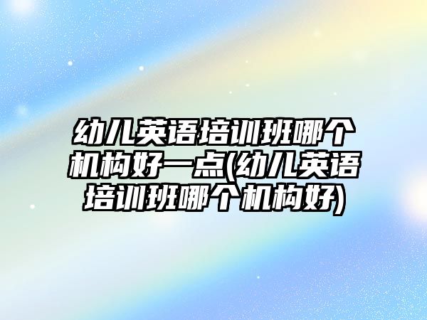 幼兒英語培訓(xùn)班哪個機(jī)構(gòu)好一點(diǎn)(幼兒英語培訓(xùn)班哪個機(jī)構(gòu)好)