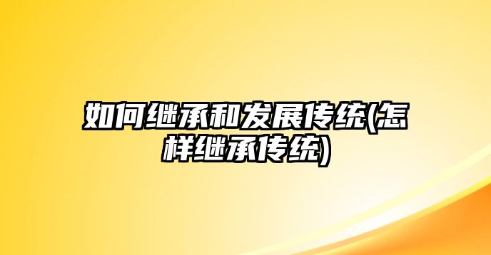 如何繼承和發(fā)展傳統(tǒng)(怎樣繼承傳統(tǒng))