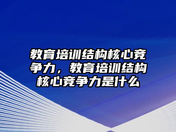 教育培訓(xùn)結(jié)構(gòu)核心競爭力，教育培訓(xùn)結(jié)構(gòu)核心競爭力是什么