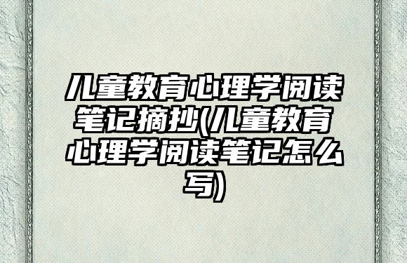 兒童教育心理學(xué)閱讀筆記摘抄(兒童教育心理學(xué)閱讀筆記怎么寫)