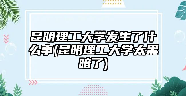 昆明理工大學發(fā)生了什么事(昆明理工大學太黑暗了)