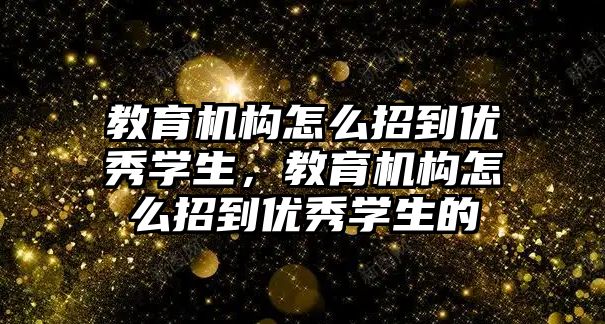 教育機構(gòu)怎么招到優(yōu)秀學生，教育機構(gòu)怎么招到優(yōu)秀學生的