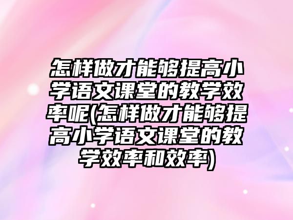 怎樣做才能夠提高小學(xué)語(yǔ)文課堂的教學(xué)效率呢(怎樣做才能夠提高小學(xué)語(yǔ)文課堂的教學(xué)效率和效率)