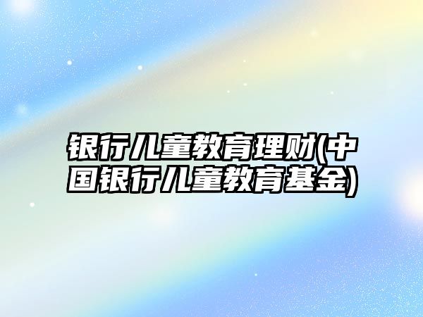 銀行兒童教育理財(中國銀行兒童教育基金)