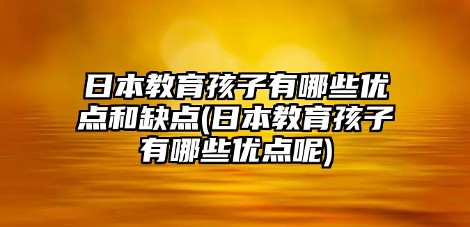 日本教育孩子有哪些優(yōu)點和缺點(日本教育孩子有哪些優(yōu)點呢)