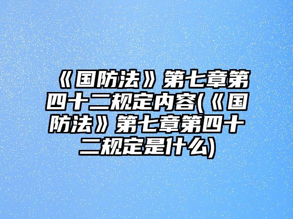 《國(guó)防法》第七章第四十二規(guī)定內(nèi)容(《國(guó)防法》第七章第四十二規(guī)定是什么)