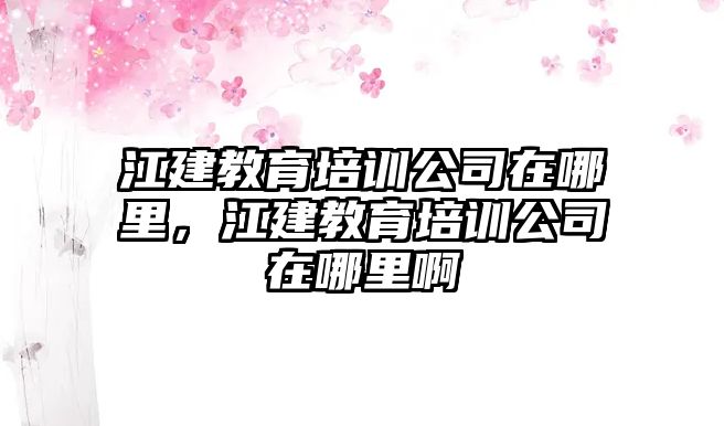 江建教育培訓公司在哪里，江建教育培訓公司在哪里啊