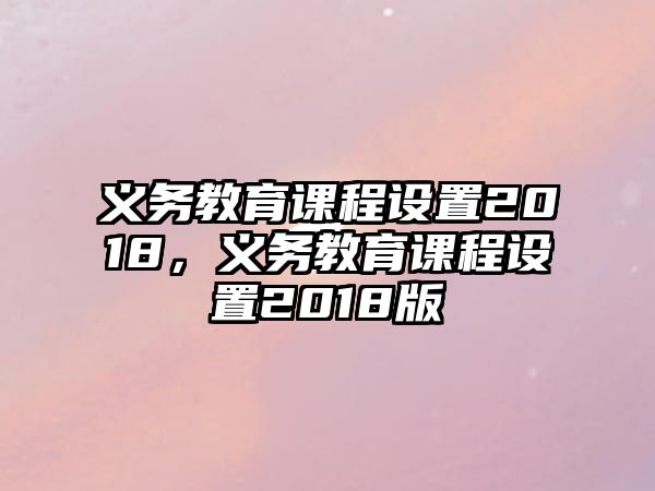 義務(wù)教育課程設(shè)置2018，義務(wù)教育課程設(shè)置2018版