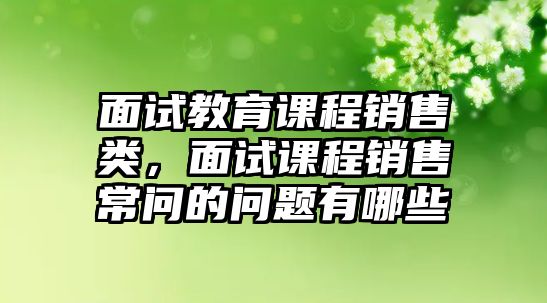 面試教育課程銷售類，面試課程銷售常問的問題有哪些