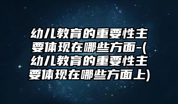 幼兒教育的重要性主要體現(xiàn)在哪些方面-(幼兒教育的重要性主要體現(xiàn)在哪些方面上)