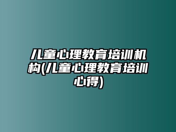 兒童心理教育培訓機構(gòu)(兒童心理教育培訓心得)