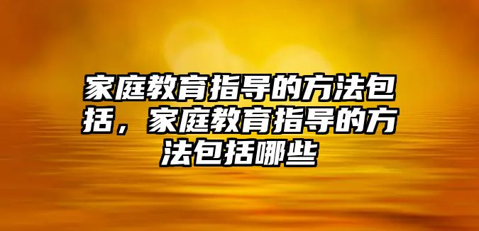 家庭教育指導(dǎo)的方法包括，家庭教育指導(dǎo)的方法包括哪些