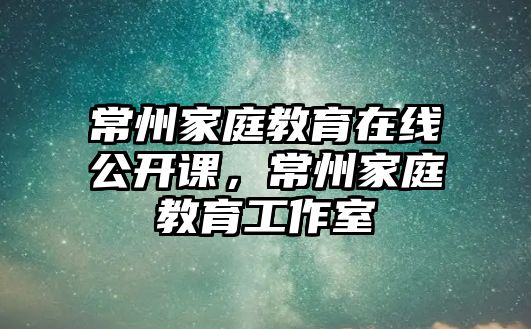 常州家庭教育在線公開(kāi)課，常州家庭教育工作室