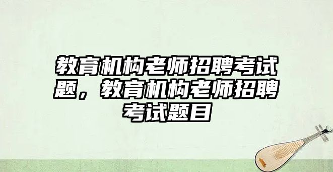 教育機構(gòu)老師招聘考試題，教育機構(gòu)老師招聘考試題目