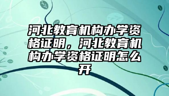 河北教育機構(gòu)辦學(xué)資格證明，河北教育機構(gòu)辦學(xué)資格證明怎么開