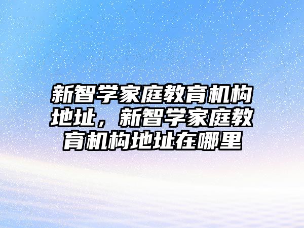 新智學(xué)家庭教育機(jī)構(gòu)地址，新智學(xué)家庭教育機(jī)構(gòu)地址在哪里