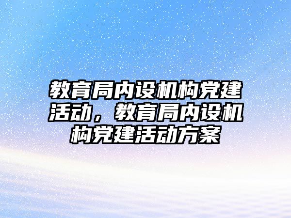 教育局內(nèi)設機構(gòu)黨建活動，教育局內(nèi)設機構(gòu)黨建活動方案