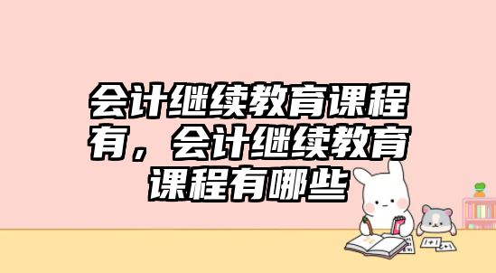 會計繼續(xù)教育課程有，會計繼續(xù)教育課程有哪些