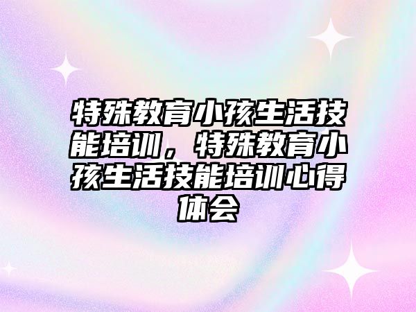 特殊教育小孩生活技能培訓，特殊教育小孩生活技能培訓心得體會