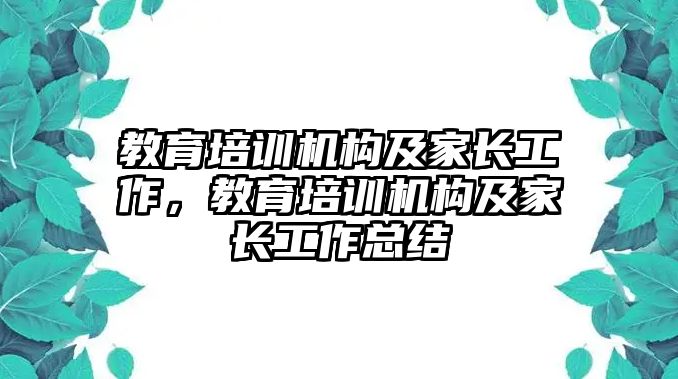 教育培訓(xùn)機構(gòu)及家長工作，教育培訓(xùn)機構(gòu)及家長工作總結(jié)