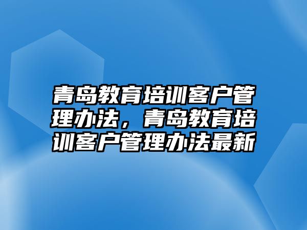 青島教育培訓客戶管理辦法，青島教育培訓客戶管理辦法最新