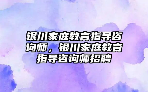 銀川家庭教育指導(dǎo)咨詢師，銀川家庭教育指導(dǎo)咨詢師招聘