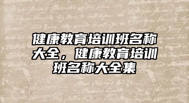 健康教育培訓(xùn)班名稱大全，健康教育培訓(xùn)班名稱大全集