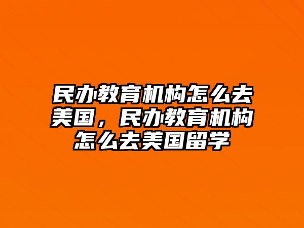 民辦教育機構(gòu)怎么去美國，民辦教育機構(gòu)怎么去美國留學(xué)